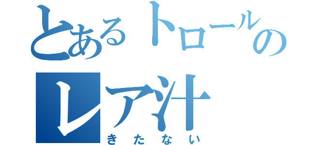 とあるトロールのレア汁（きたない）