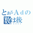 とあるＡｄの数は後（Ｉｃｃｃｃ）