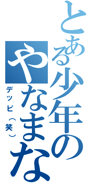 とある少年のやなまなⅡ（デッピ（笑））