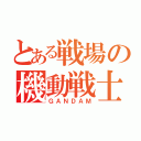 とある戦場の機動戦士（ＧＡＮＤＡＭ）