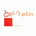 とあるうｐ主の（クソゲー）