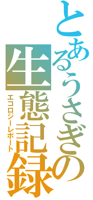 とあるうさぎの生態記録（エコロジーレポート）