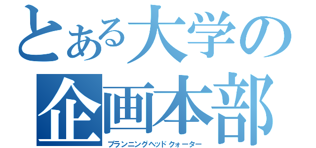 とある大学の企画本部（プランニングヘッドクォーター）