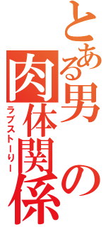 とある男の肉体関係（ラブストーりー）