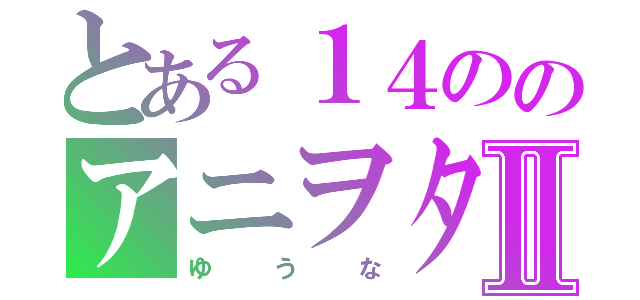 とある１４ののアニヲタ２Ⅱ（ゆうな）