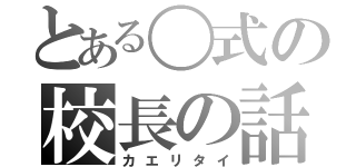 とある〇式の校長の話（カエリタイ）