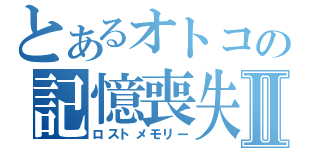 とあるオトコの記憶喪失Ⅱ（ロストメモリー）