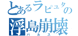 とあるラピュタの浮島崩壊（バルス）