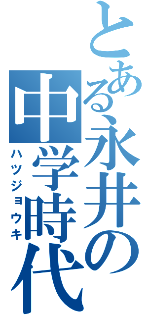 とある永井の中学時代（ハツジョウキ）