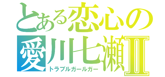 とある恋心の愛川七瀬Ⅱ（トラブルガールガー）