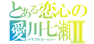 とある恋心の愛川七瀬Ⅱ（トラブルガールガー）