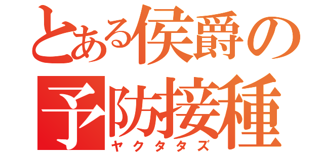 とある侯爵の予防接種（ヤクタタズ）