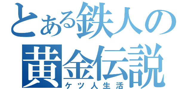 とある鉄人の黄金伝説（ケツ人生活）