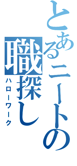 とあるニートの職探し（ハローワーク）