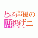 とある声優の唐揚げニスト☆（下野紘）