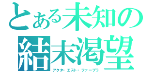 とある未知の結末渇望（アクタ・エスト・ファーブラ）