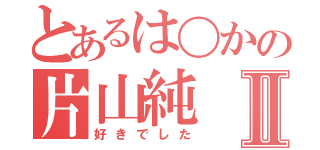 とあるは〇かの片山純Ⅱ（好きでした）