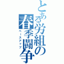 とある労組の春季闘争（ベースアップ）