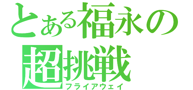 とある福永の超挑戦（フライアウェイ）