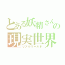 とある妖精さんの現実世界（リアルワールド）