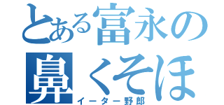 とある富永の鼻くそほじり（イーター野郎）