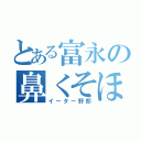 とある富永の鼻くそほじり（イーター野郎）