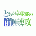 とある卓球部の前陣速攻（バック表）