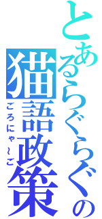 とあるらぐらぐの猫語政策（ごろにゃ～ご）