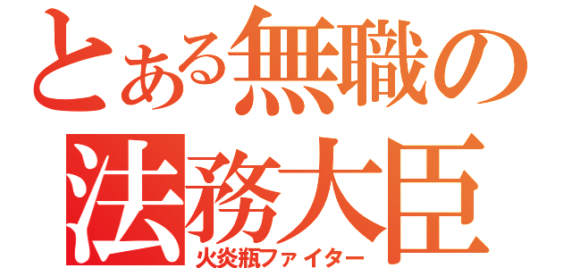 とある無職の法務大臣（火炎瓶ファイター）