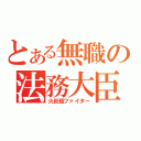 とある無職の法務大臣（火炎瓶ファイター）