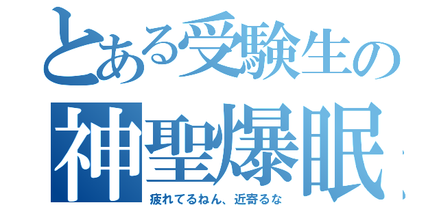 とある受験生の神聖爆眠（疲れてるねん、近寄るな）