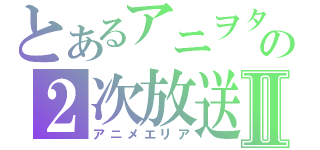 とあるアニヲタの２次放送Ⅱ（アニメエリア）