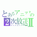 とあるアニヲタの２次放送Ⅱ（アニメエリア）