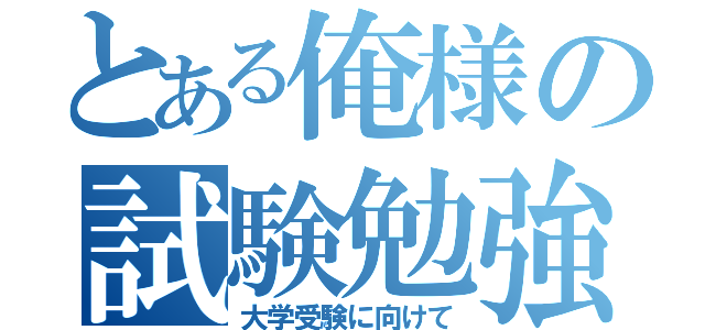 とある俺様の試験勉強（大学受験に向けて）