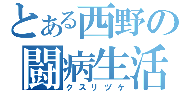 とある西野の闘病生活（クスリヅケ）