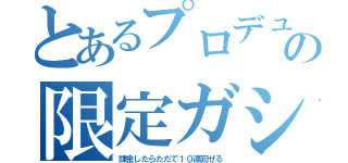 とあるプロデューサーの限定ガシャ（課金したらただで１０連回せる）