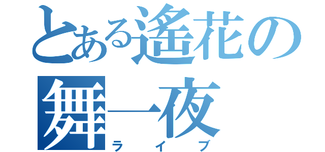 とある遙花の舞一夜（ライブ）