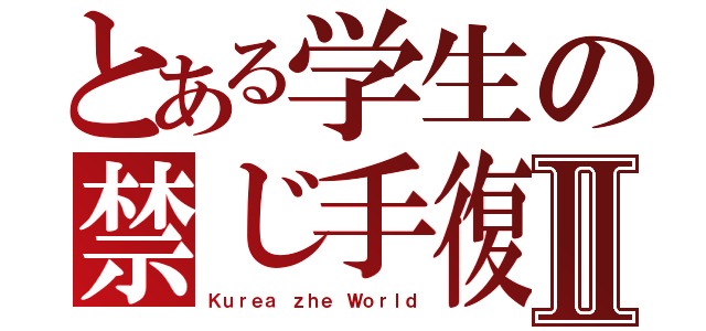 とある学生の禁じ手復讐Ⅱ（Ｋｕｒｅａ ｚｈｅ Ｗｏｒｌｄ）