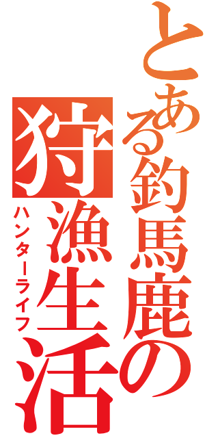 とある釣馬鹿の狩漁生活（ハンターライフ）