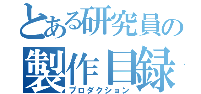 とある研究員の製作目録（プロダクション）