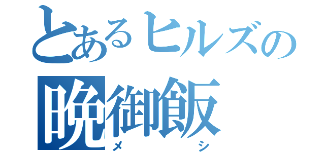 とあるヒルズの晩御飯（メシ）