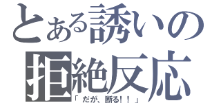 とある誘いの拒絶反応（「だが、断る！！」）