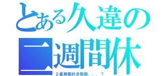 とある久違の二週間休（２星期真的没問題．．．？）