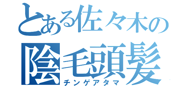 とある佐々木の陰毛頭髪（チンゲアタマ）