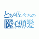 とある佐々木の陰毛頭髪（チンゲアタマ）