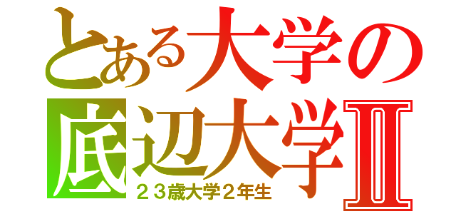 とある大学の底辺大学生Ⅱ（２３歳大学２年生）