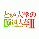 とある大学の底辺大学生Ⅱ（２３歳大学２年生）