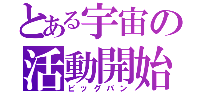 とある宇宙の活動開始（ビッグバン）