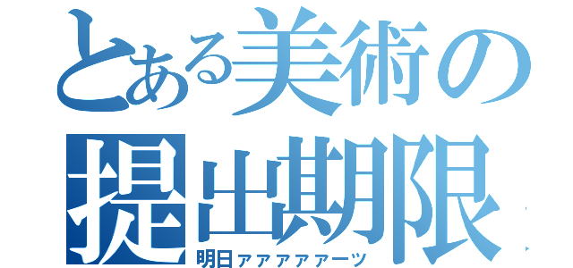 とある美術の提出期限（明日ァァァァァーッ）