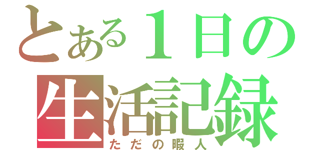 とある１日の生活記録（ただの暇人）